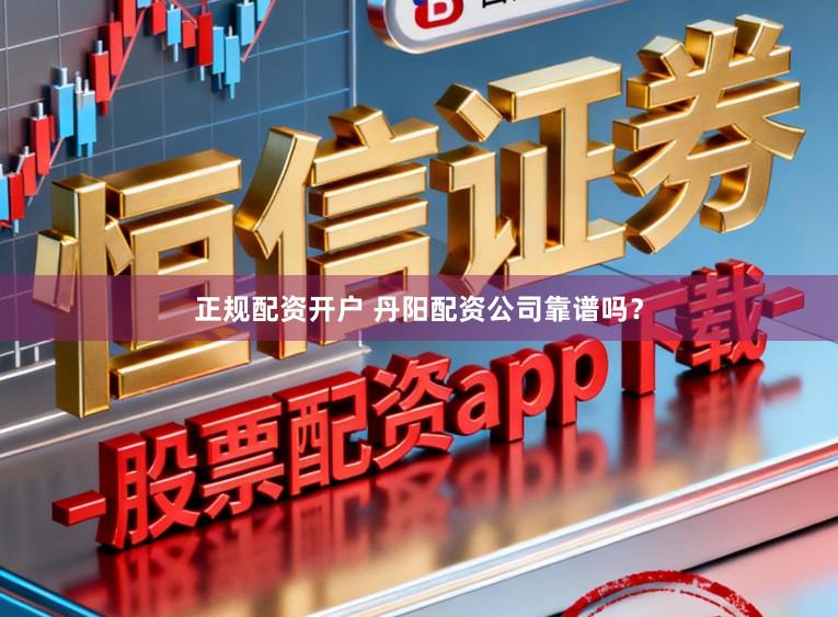 正规配资开户 丹阳配资公司靠谱吗？
