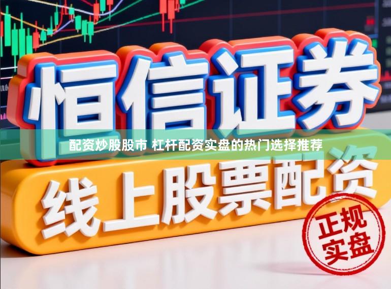 配资炒股股市 杠杆配资实盘的热门选择推荐