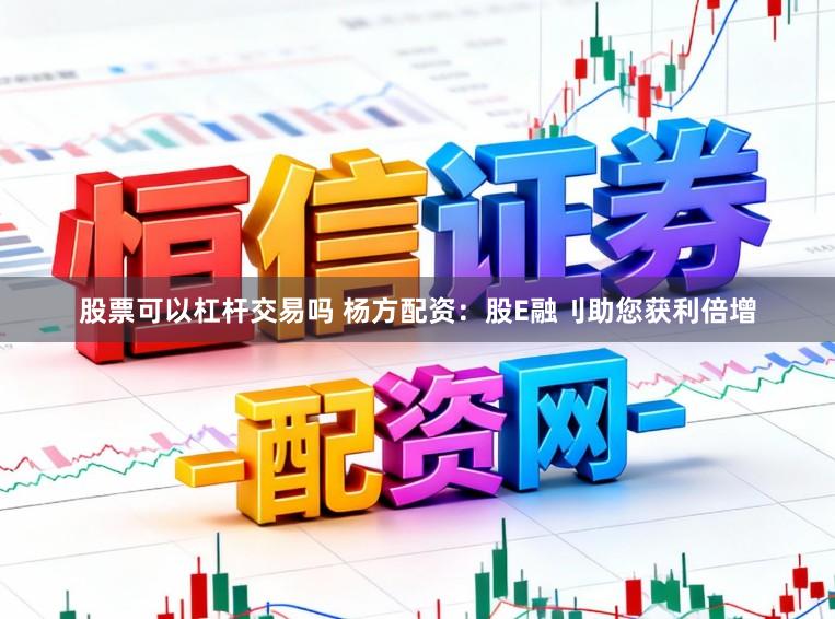 股票可以杠杆交易吗 杨方配资：股E融刂助您获利倍增