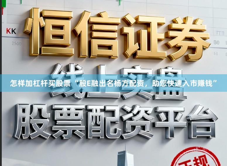怎样加杠杆买股票 “股E融出名杨方配资，助您快速入市赚钱”