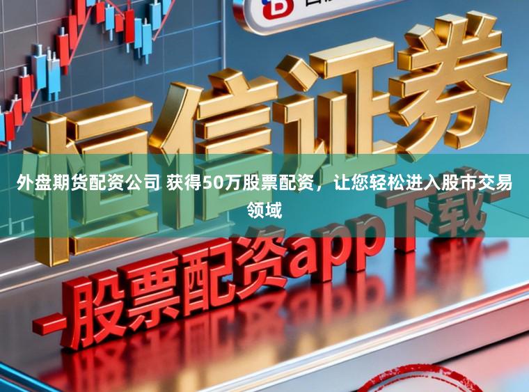 外盘期货配资公司 获得50万股票配资，让您轻松进入股市交易领域