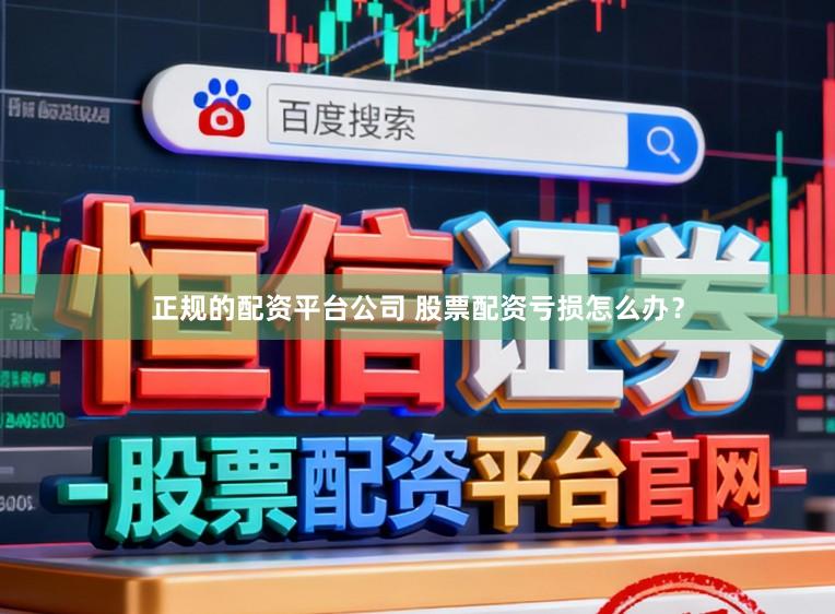 正规的配资平台公司 股票配资亏损怎么办？