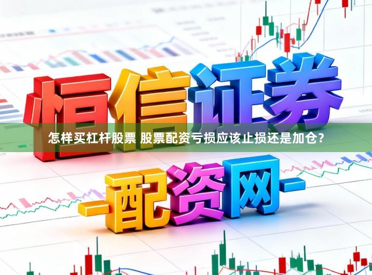 怎样买杠杆股票 股票配资亏损应该止损还是加仓？