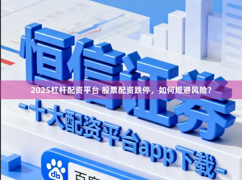 2025杠杆配资平台 股票配资跌停，如何规避风险？