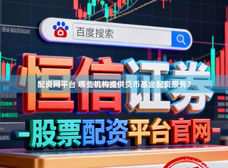 配资网平台 哪些机构提供货币基金配资服务？