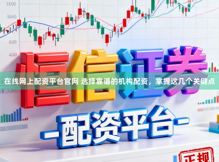 在线网上配资平台官网 选择靠谱的机构配资，掌握这几个关键点