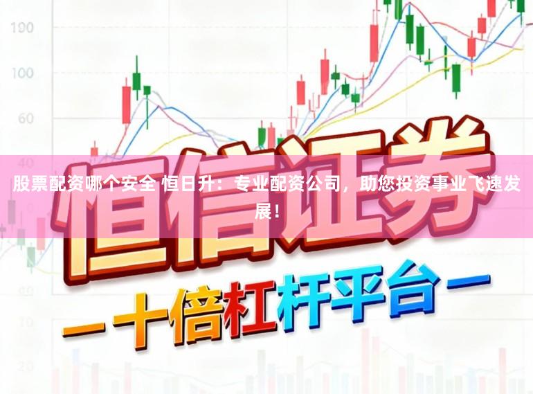 股票配资哪个安全 恒日升：专业配资公司，助您投资事业飞速发展！
