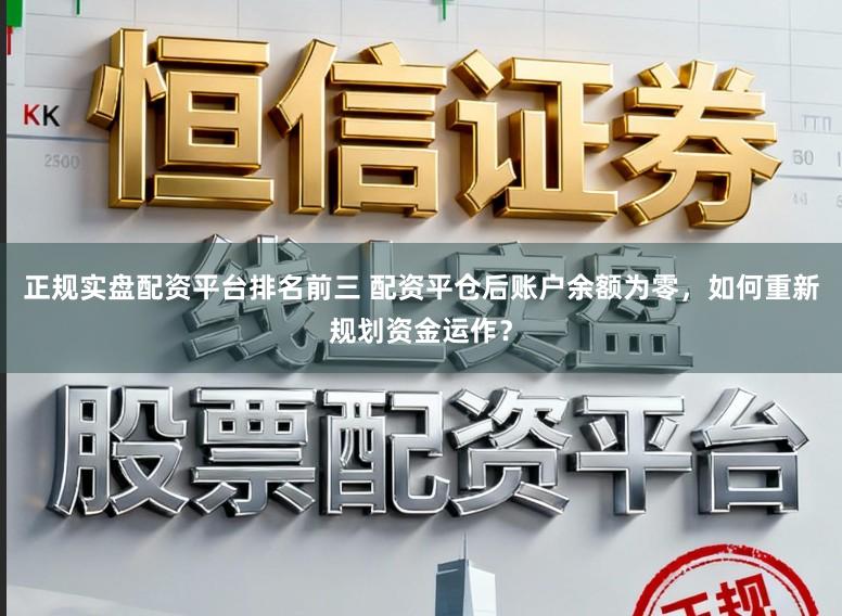 正规实盘配资平台排名前三 配资平仓后账户余额为零，如何重新规划资金运作？
