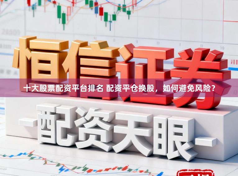 十大股票配资平台排名 配资平仓换股，如何避免风险？