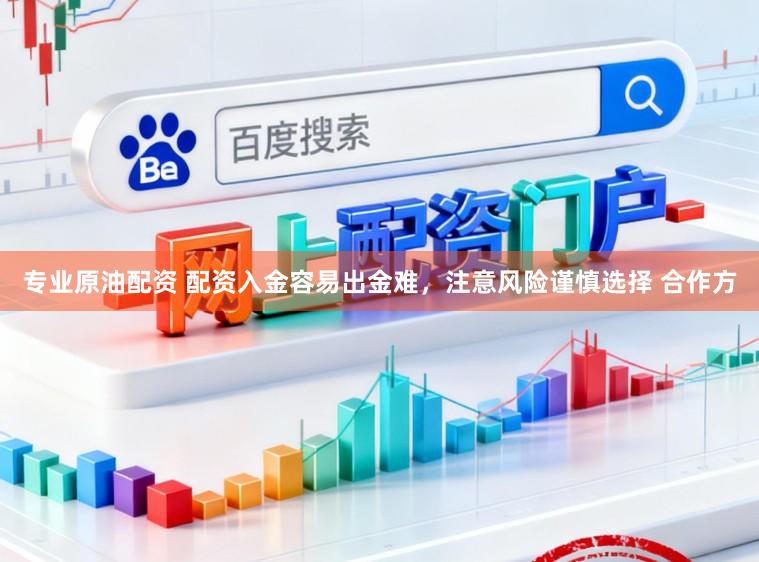 专业原油配资 配资入金容易出金难，注意风险谨慎选择 合作方