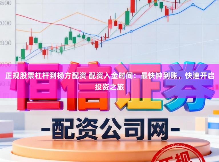 正规股票杠杆到杨方配资 配资入金时间：最快钟到账，快速开启投资之旅
