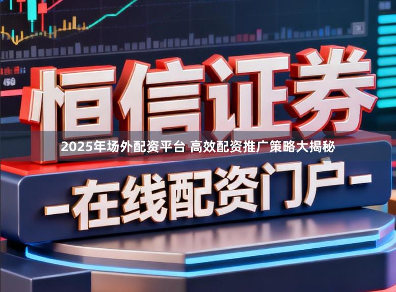 2025年场外配资平台 高效配资推广策略大揭秘