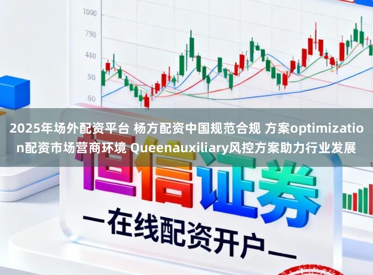 2025年场外配资平台 杨方配资中国规范合规 方案optimization配资市场营商环境 Queenauxiliary风控方案助力行业发展