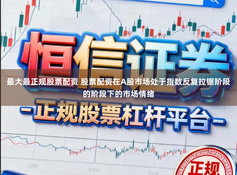最大最正规股票配资 股票配资在A股市场处于指数反复拉锯阶段的阶段下的市场情绪