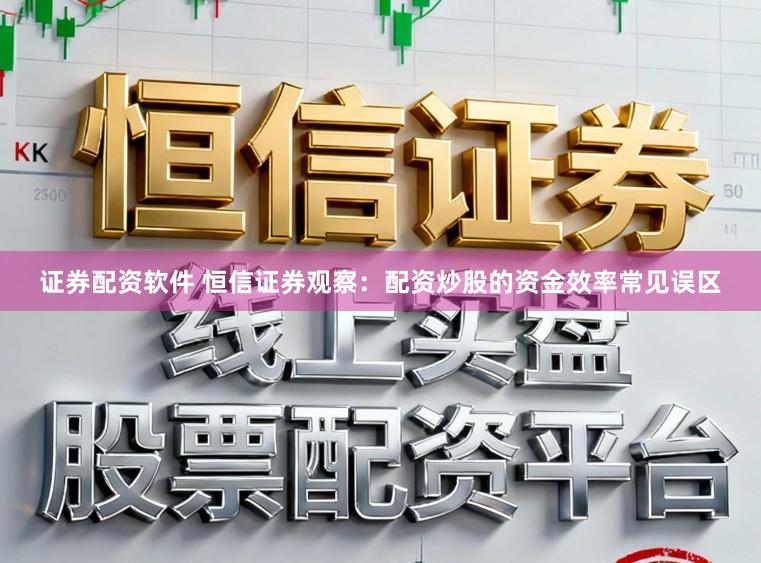 证券配资软件 恒信证券观察：配资炒股的资金效率常见误区