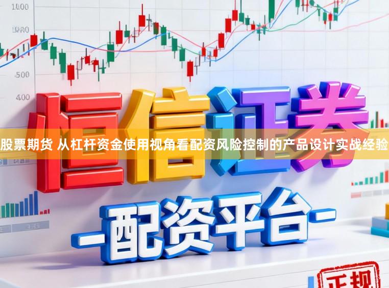 股票期货 从杠杆资金使用视角看配资风险控制的产品设计实战经验