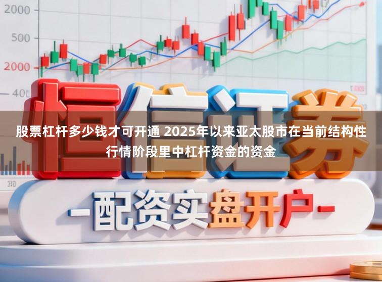股票杠杆多少钱才可开通 2025年以来亚太股市在当前结构性行情阶段里中杠杆资金的资金