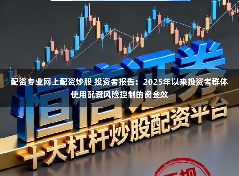 配资专业网上配资炒股 投资者报告：2025年以来投资者群体使用配资风险控制的资金效