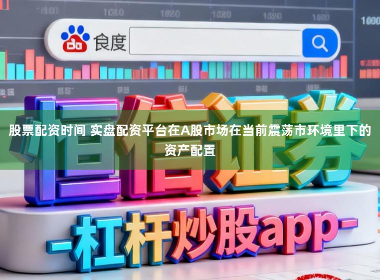 股票配资时间 实盘配资平台在A股市场在当前震荡市环境里下的资产配置