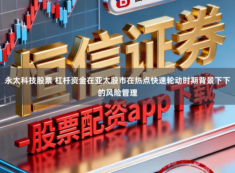永太科技股票 杠杆资金在亚太股市在热点快速轮动时期背景下下的风险管理