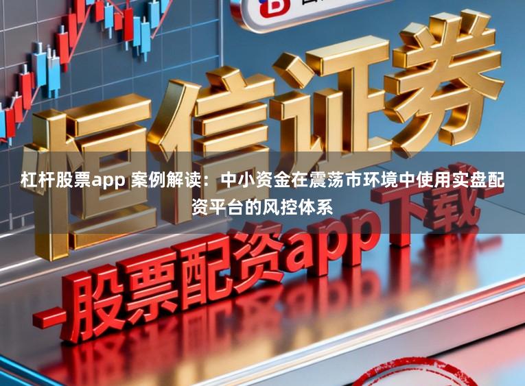 杠杆股票app 案例解读：中小资金在震荡市环境中使用实盘配资平台的风控体系
