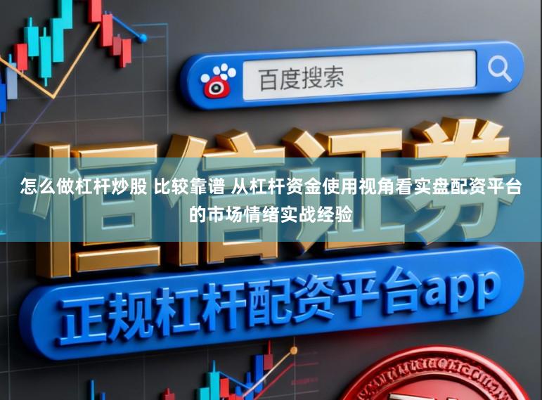 怎么做杠杆炒股 比较靠谱 从杠杆资金使用视角看实盘配资平台的市场情绪实战经验